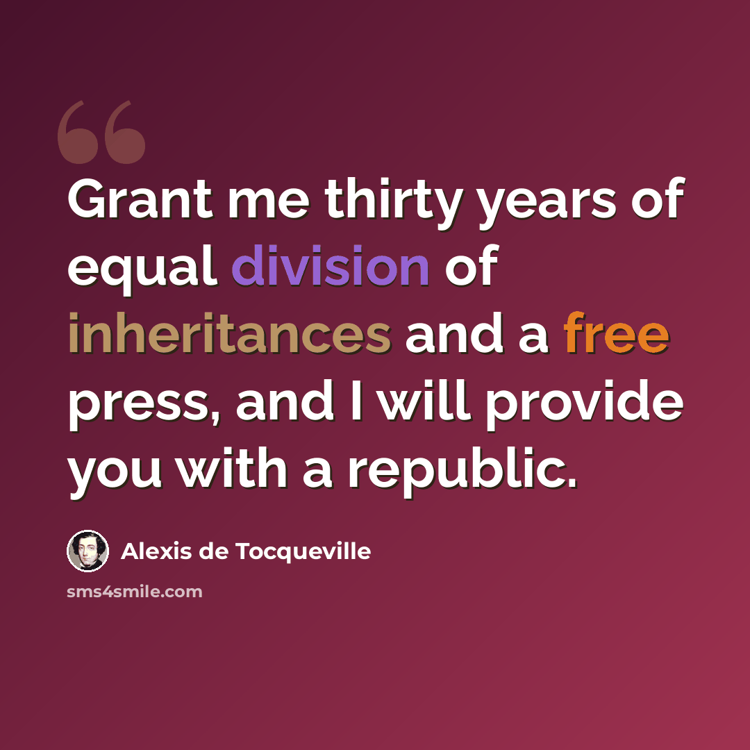 “Grant me thirty years of equal division of inheritances and a free press, and I will provide you with a republic.” quote by Alexis de Tocqueville