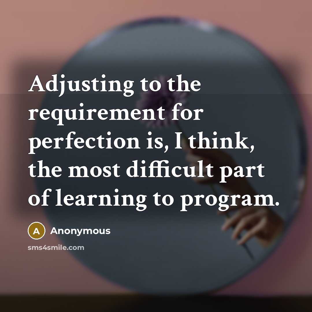“Adjusting to the requirement for perfection is, I think, the most difficult part of learning to program.” quote by Anonymous
