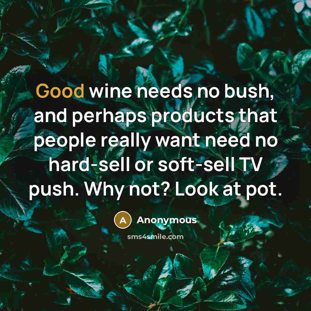 “Good wine needs no bush, and perhaps products that people really want need no hard-sell or soft-sell TV push. Why not? Look at pot.” quote by Anonymous