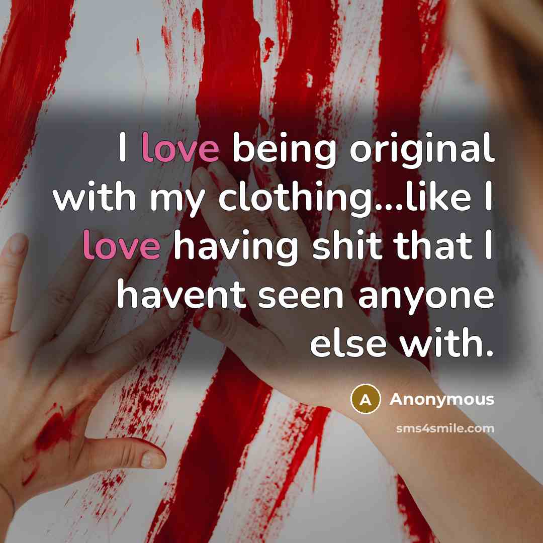 “I love being original with my clothing...like I love having shit that I havent seen anyone else with.” quote by Anonymous