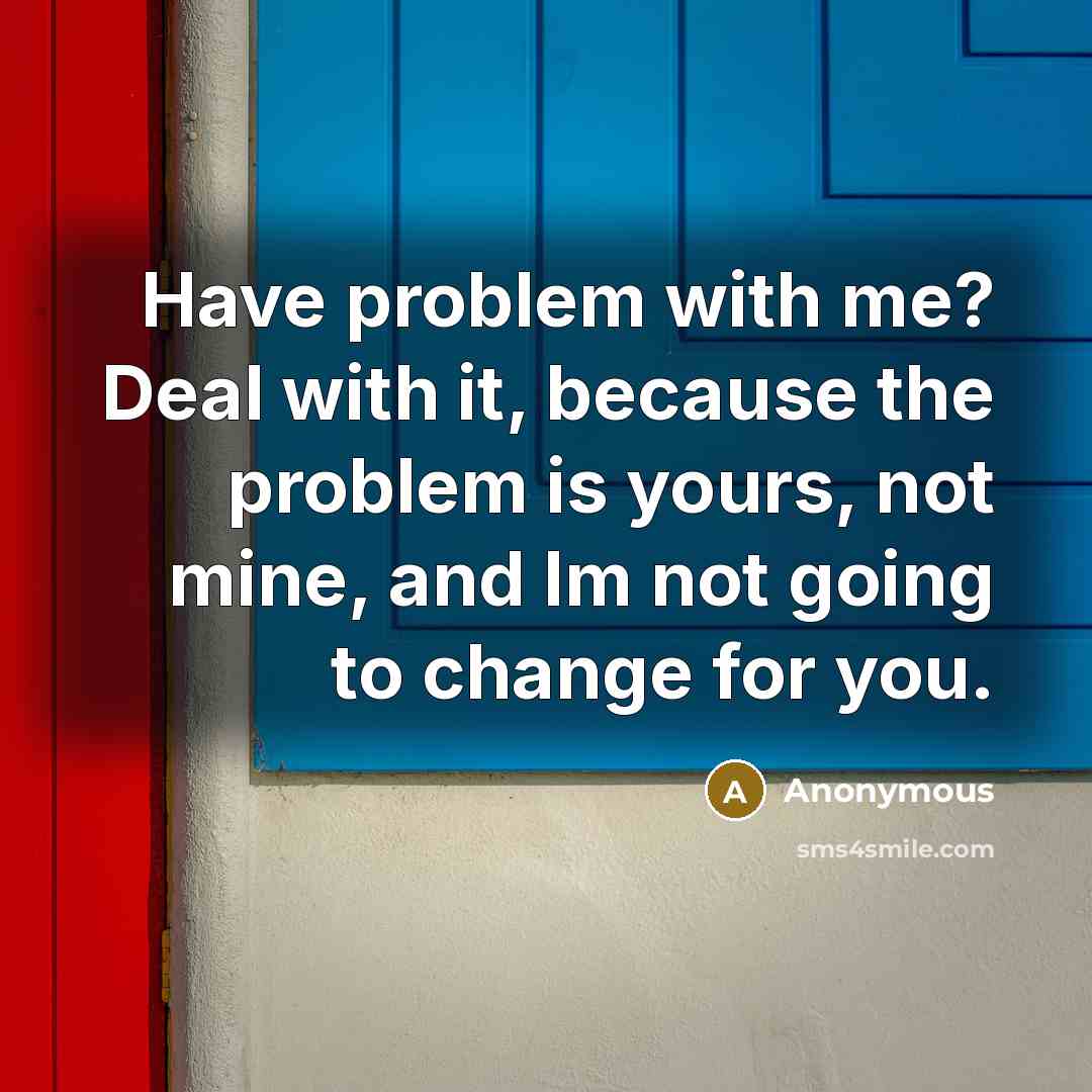 “Have problem with me? Deal with it, because the problem is yours, not mine, and Im not going to change for you.” quote by Anonymous