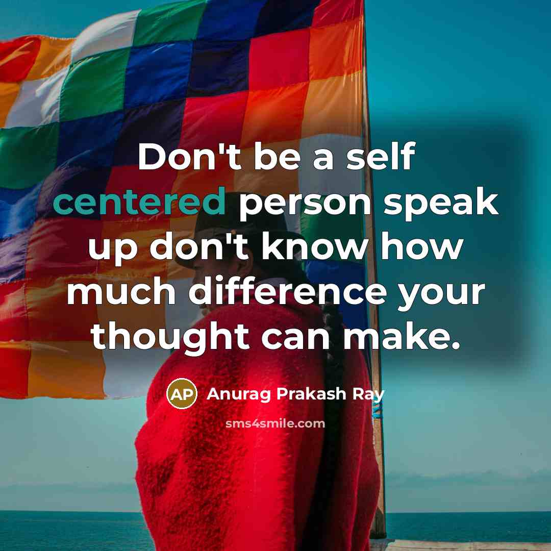 “Don't be a self centered person speak up don't know how much difference your thought can make.” quote by Anurag Prakash Ray