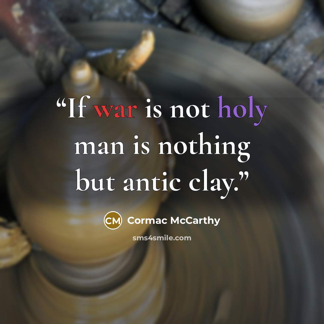 “If war is not holy man is nothing but antic clay.” quote by Cormac McCarthy