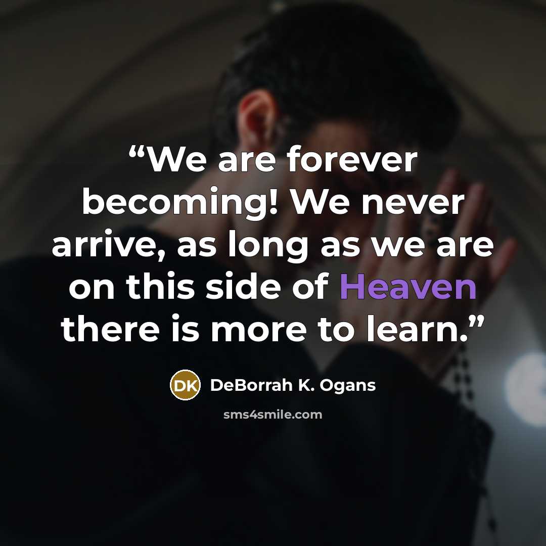 “We are forever becoming! We never arrive, as long as we are on this side of Heaven there is more to learn.” quote by DeBorrah K. Ogans