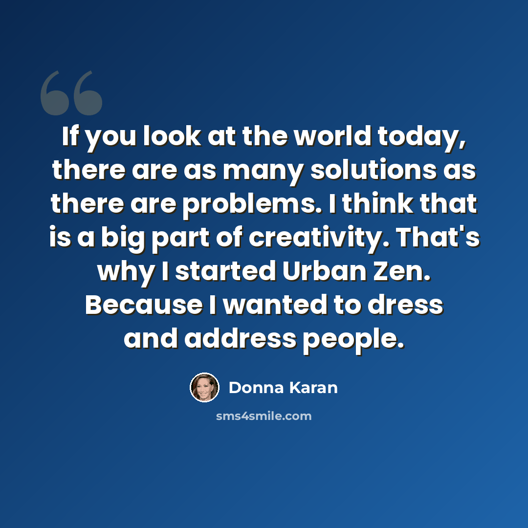 “If you look at the world today, there are as many solutions as there are problems. I think that is a big part of creativity. That's why I started Urban Zen. Because I wanted to dress and address people.” quote by Donna Karan