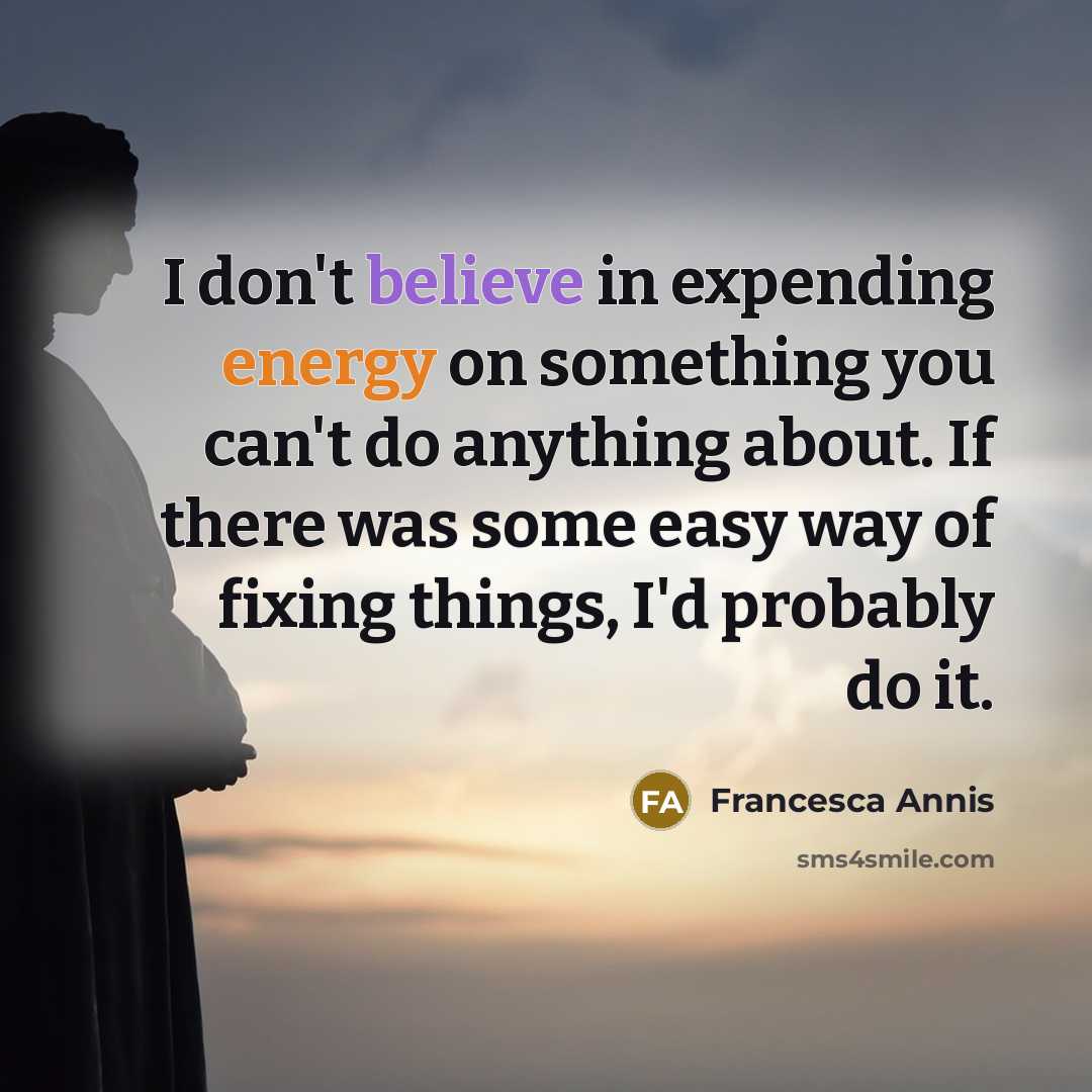“I don't believe in expending energy on something you can't do anything about. If there was some easy way of fixing things, I'd probably do it.” quote by Francesca Annis