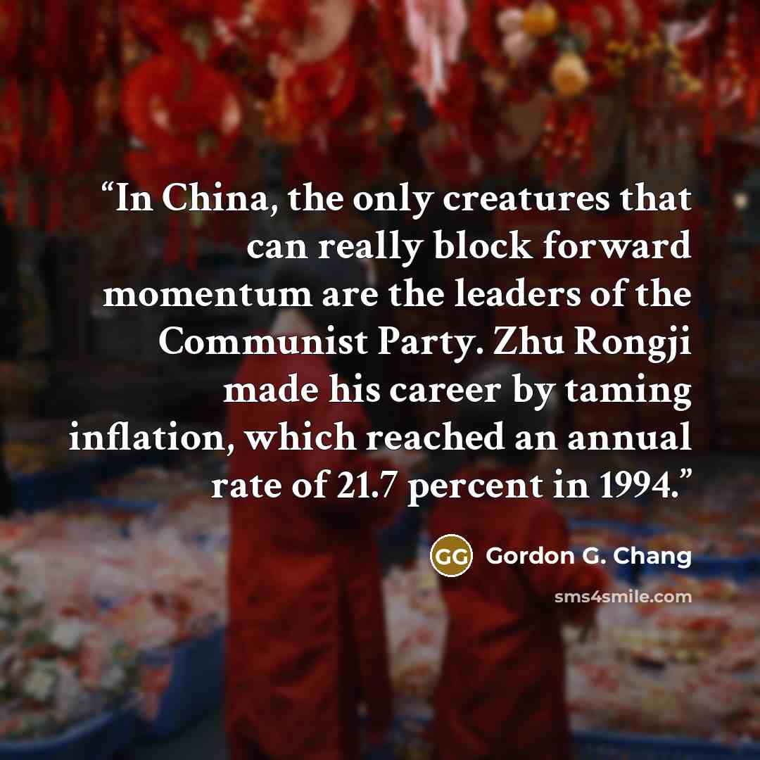 “In China, the only creatures that can really block forward momentum are the leaders of the Communist Party. Zhu Rongji made his career by taming inflation, which reached an annual rate of 21.7 percent in 1994.” quote by Gordon G. Chang