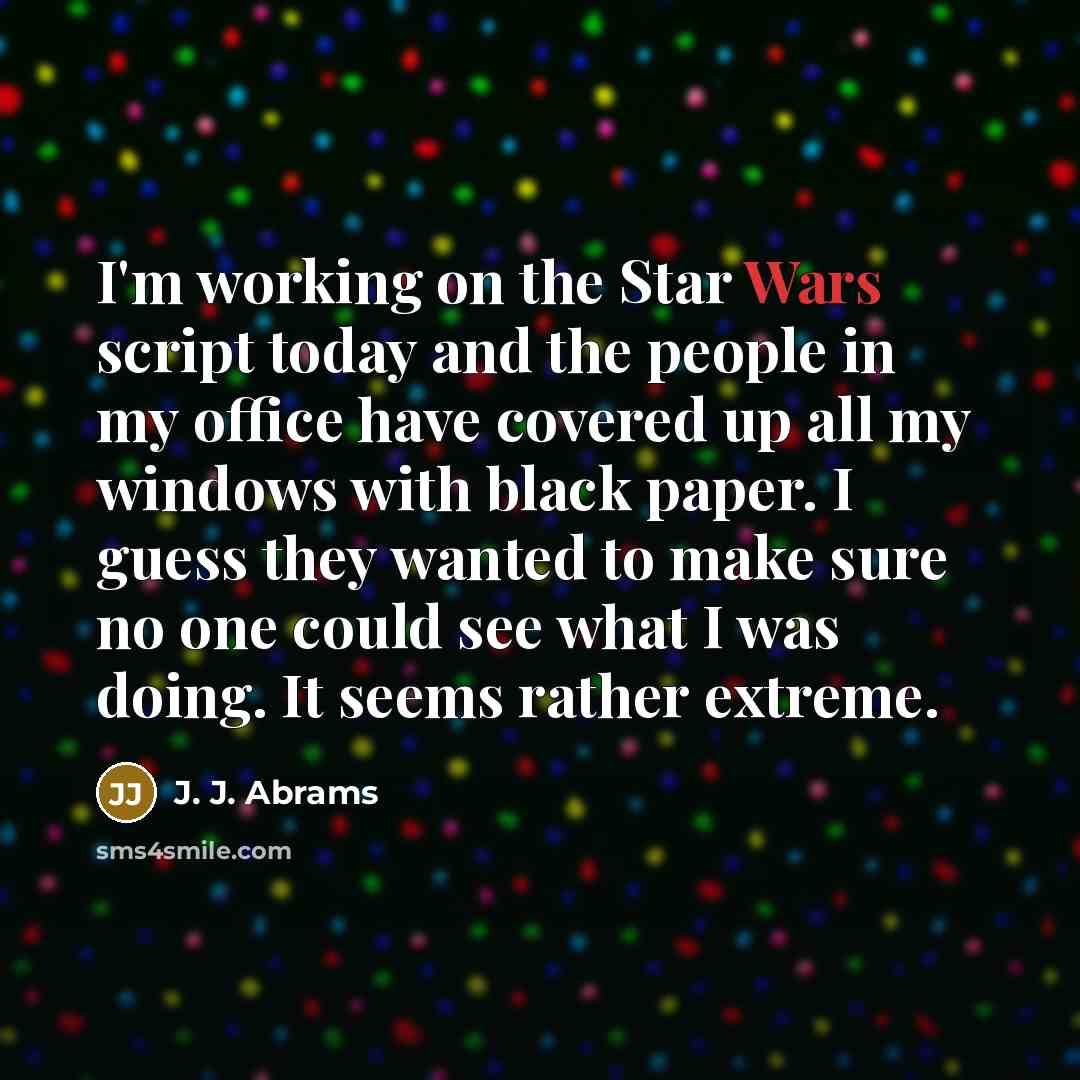 “I'm working on the Star Wars script today and the people in my office have covered up all my windows with black paper. I guess they wanted to make sure no one could see what I was doing. It seems rather extreme.” quote by J. J. Abrams