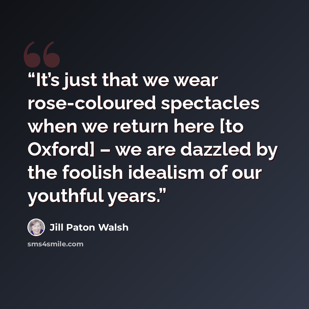 “It’s just that we wear rose-coloured spectacles when we return here [to Oxford] – we are dazzled by the foolish idealism of our youthful years.” quote by Jill Paton Walsh