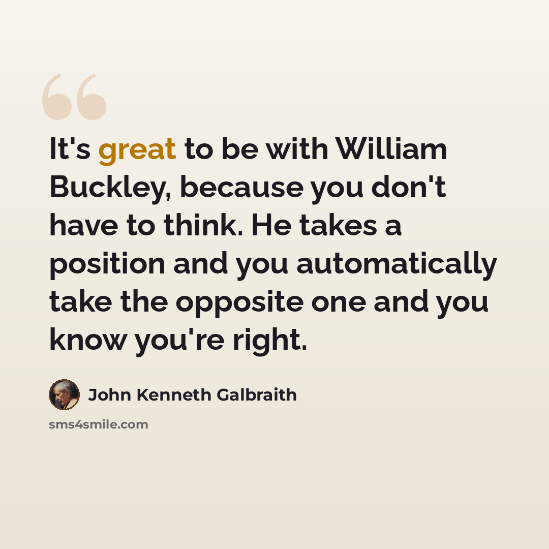 “It's great to be with William Buckley, because you don't have to think. He takes a position and you automatically take the opposite one and you know you're right.” quote by John Kenneth Galbraith
