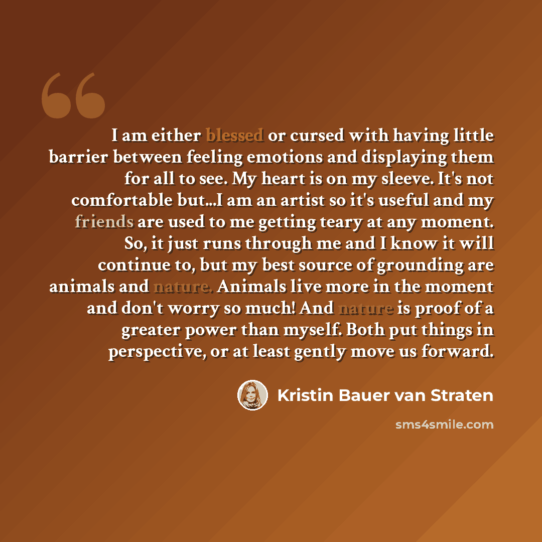“I am either blessed or cursed with having little barrier between feeling emotions and displaying them for all to see. My heart is on my sleeve. It's not comfortable but...I am an artist so it's useful and my friends are used to me getting teary at any moment. So, it just runs through me and I know…” quote by Kristin Bauer van Straten