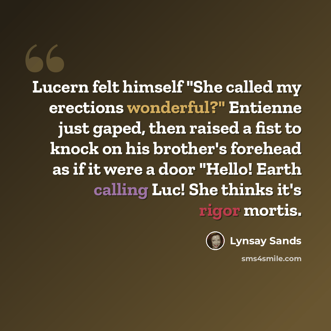 “Lucern felt himself "She called my erections wonderful?" Entienne just gaped, then raised a fist to knock on his brother's forehead as if it were a door "Hello! Earth calling Luc! She thinks it's rigor mortis.” quote by Lynsay Sands