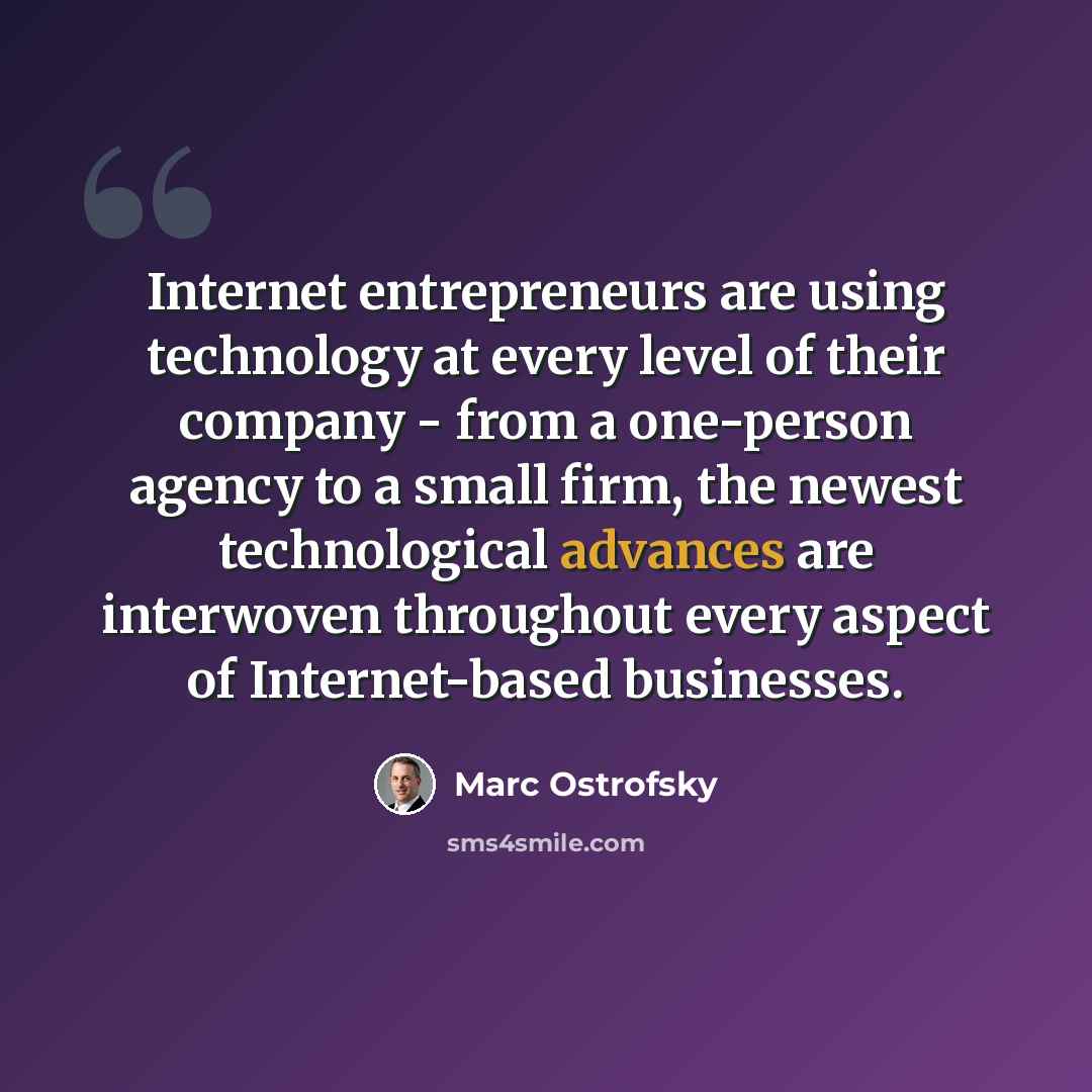 “Internet entrepreneurs are using technology at every level of their company - from a one-person agency to a small firm, the newest technological advances are interwoven throughout every aspect of Internet-based businesses.” quote by Marc Ostrofsky