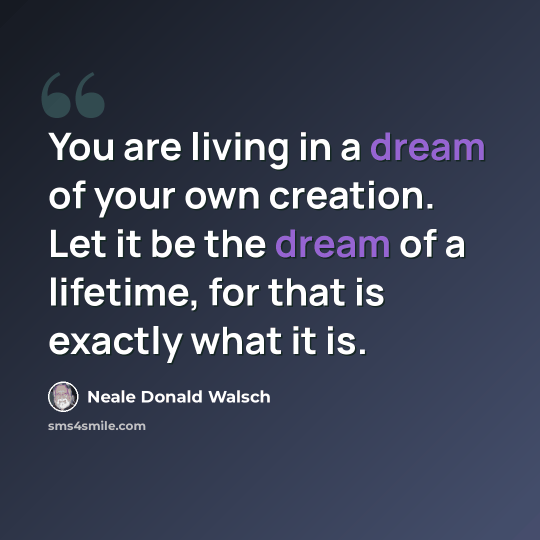 “You are living in a dream of your own creation. Let it be the dream of a lifetime, for that is exactly what it is.” quote by Neale Donald Walsch