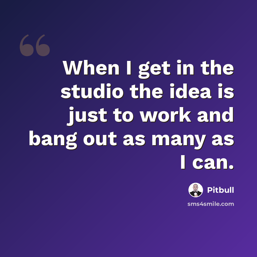 “When I get in the studio the idea is just to work and bang out as many as I can.” quote by Pitbull