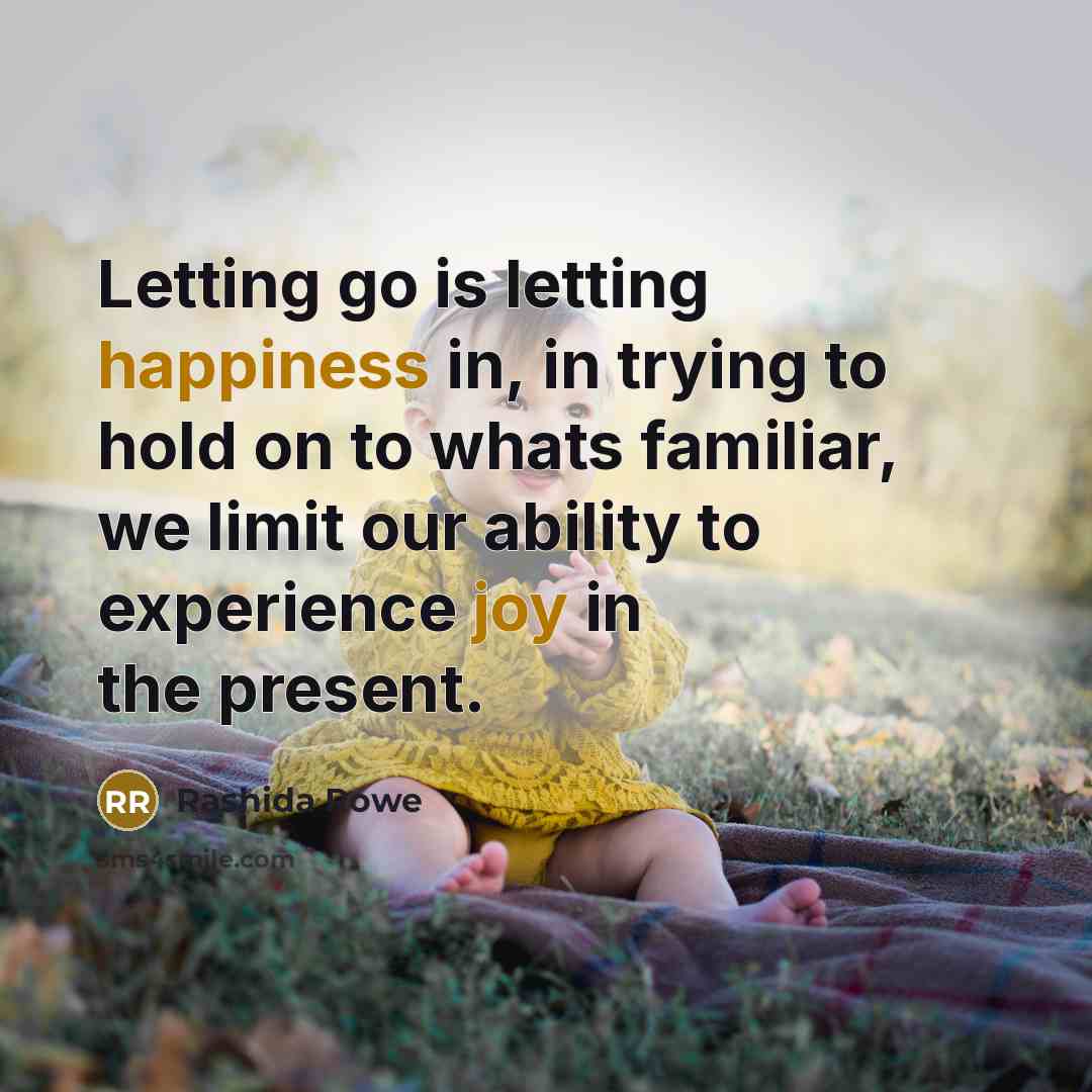 “Letting go is letting happiness in, in trying to hold on to whats familiar, we limit our ability to experience joy in the present.” quote by Rashida Rowe