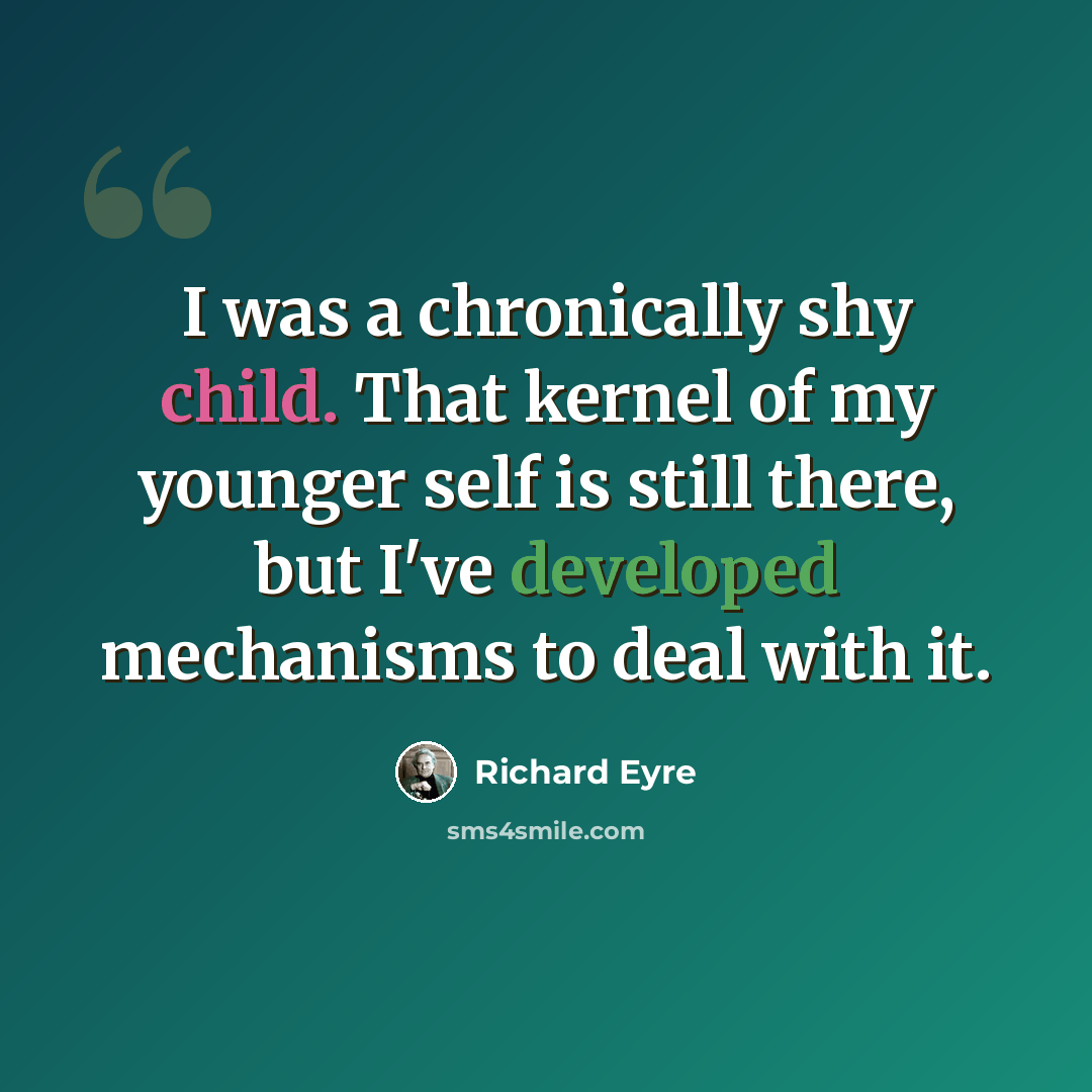 “I was a chronically shy child. That kernel of my younger self is still there, but I've developed mechanisms to deal with it.” quote by Richard Eyre