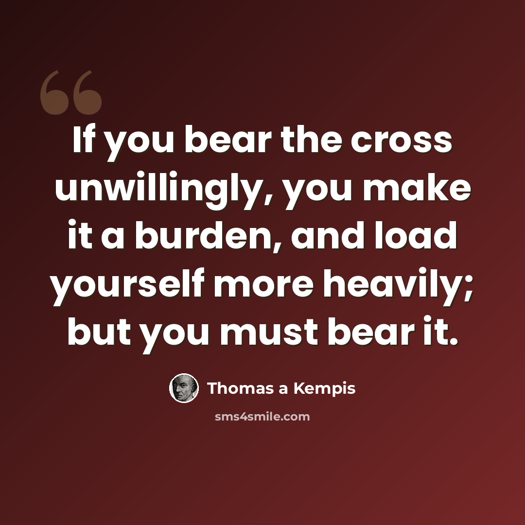 “If you bear the cross unwillingly, you make it a burden, and load yourself more heavily; but you must bear it.” quote by Thomas a Kempis