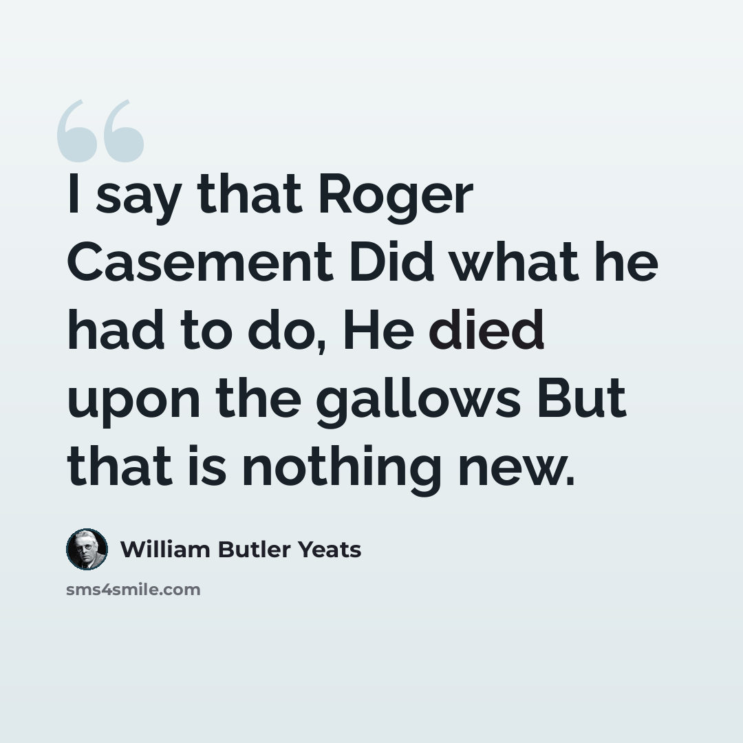 “I say that Roger Casement Did what he had to do, He died upon the gallows But that is nothing new.” quote by William Butler Yeats