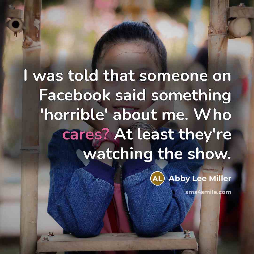 “I was told that someone on Facebook said something 'horrible' about me. Who cares? At least they're watching the show.” quote by Abby Lee Miller