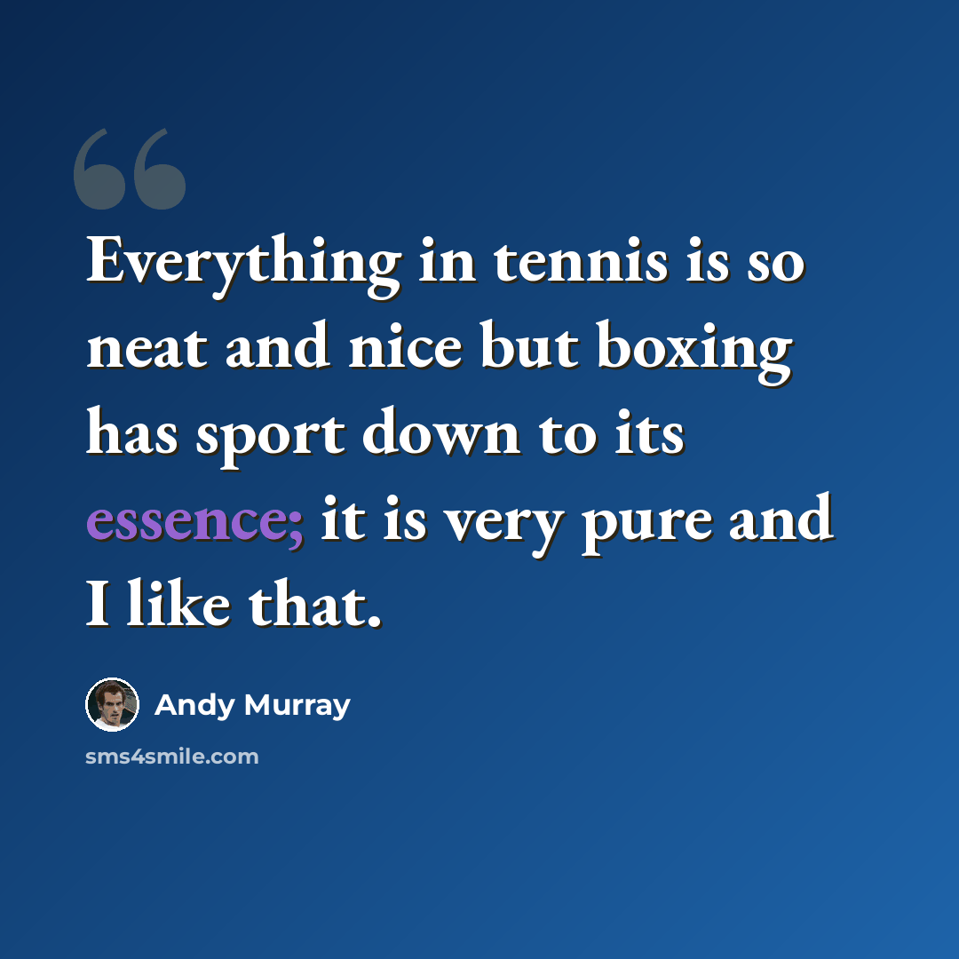 “Everything in tennis is so neat and nice but boxing has sport down to its essence; it is very pure and I like that.” quote by Andy Murray