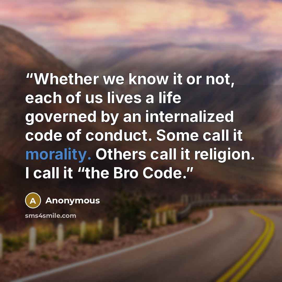 “Whether we know it or not, each of us lives a life governed by an internalized code of conduct. Some call it morality. Others call it religion. I call it “the Bro Code.” quote by Anonymous