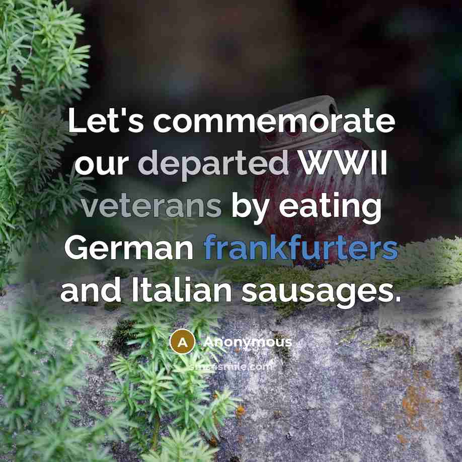 “Let's commemorate our departed WWII veterans by eating German frankfurters and Italian sausages.” quote by Anonymous