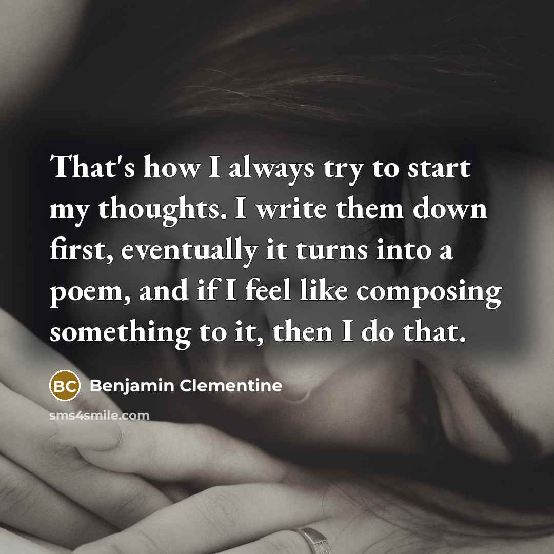 “That's how I always try to start my thoughts. I write them down first, eventually it turns into a poem, and if I feel like composing something to it, then I do that.” quote by Benjamin Clementine