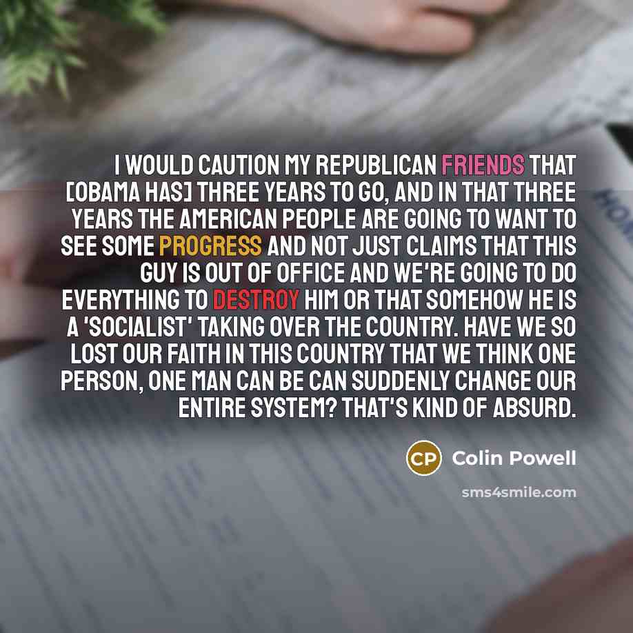 “I would caution my Republican friends that [Obama has] three years to go, and in that three years the American people are going to want to see some progress and not just claims that this guy is out of office and we're going to do everything to destroy him or that somehow he is a 'socialist' taking…” quote by Colin Powell