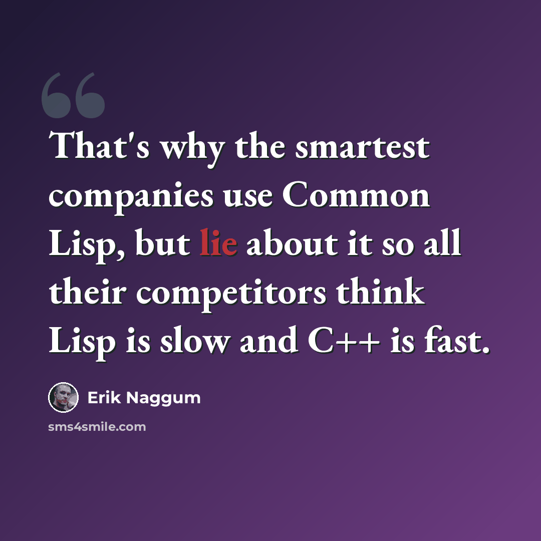 “That's why the smartest companies use Common Lisp, but lie about it so all their competitors think Lisp is slow and C++ is fast.” quote by Erik Naggum