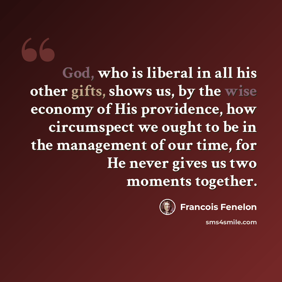“God, who is liberal in all his other gifts, shows us, by the wise economy of His providence, how circumspect we ought to be in the management of our time, for He never gives us two moments together.” quote by Francois Fenelon