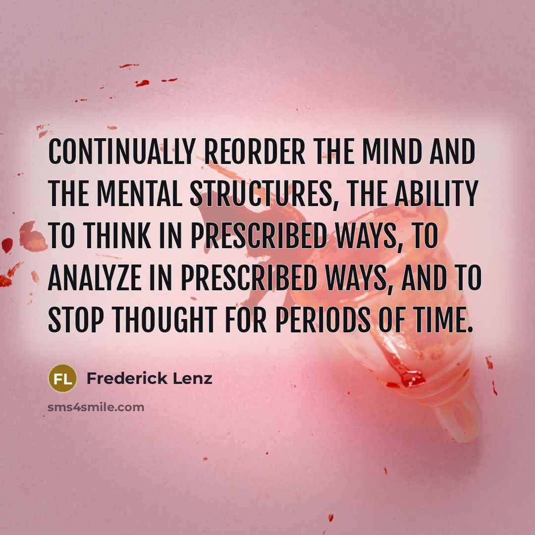 “Continually reorder the mind and the mental structures, the ability to think in prescribed ways, to analyze in prescribed ways, and to stop thought for periods of time.” quote by Frederick Lenz