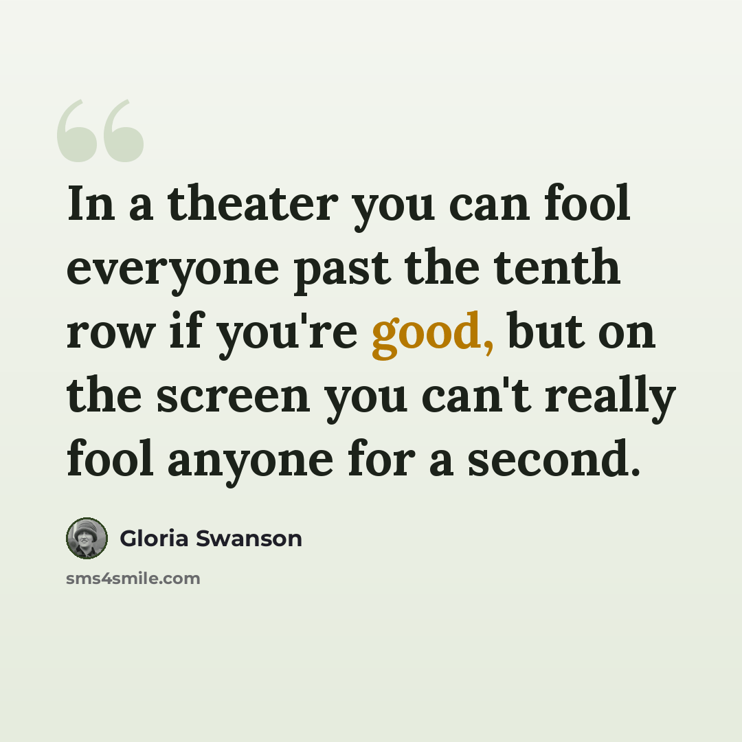 “In a theater you can fool everyone past the tenth row if you're good, but on the screen you can't really fool anyone for a second.” quote by Gloria Swanson