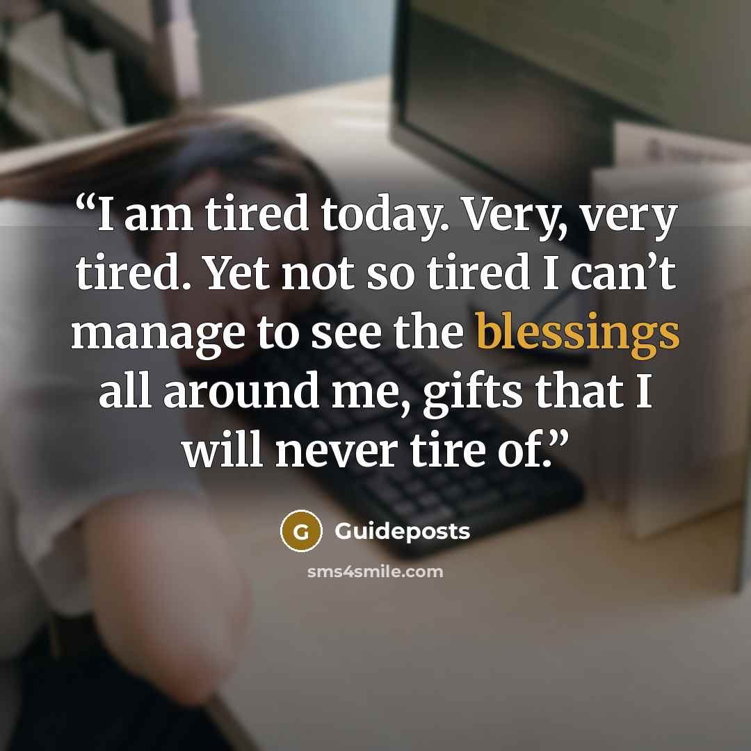 “I am tired today. Very, very tired. Yet not so tired I can’t manage to see the blessings all around me, gifts that I will never tire of.” quote by Guideposts
