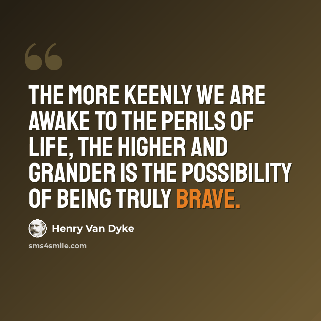 “The more keenly we are awake to the perils of life, the higher and grander is the possibility of being truly brave.” quote by Henry Van Dyke
