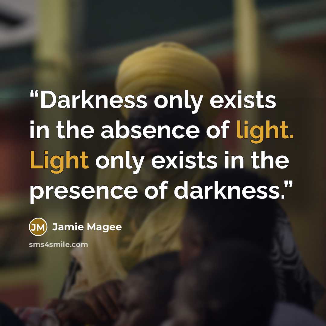 “Darkness only exists in the absence of light. Light only exists in the presence of darkness.” quote by Jamie Magee