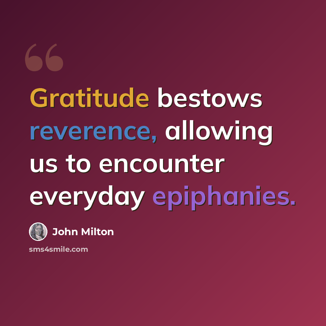 “Gratitude bestows reverence, allowing us to encounter everyday epiphanies.” quote by John Milton