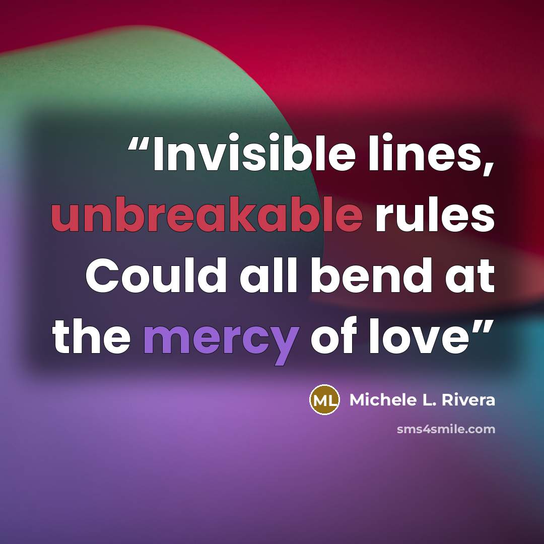 “Invisible lines, unbreakable rules Could all bend at the mercy of love” quote by Michele L. Rivera