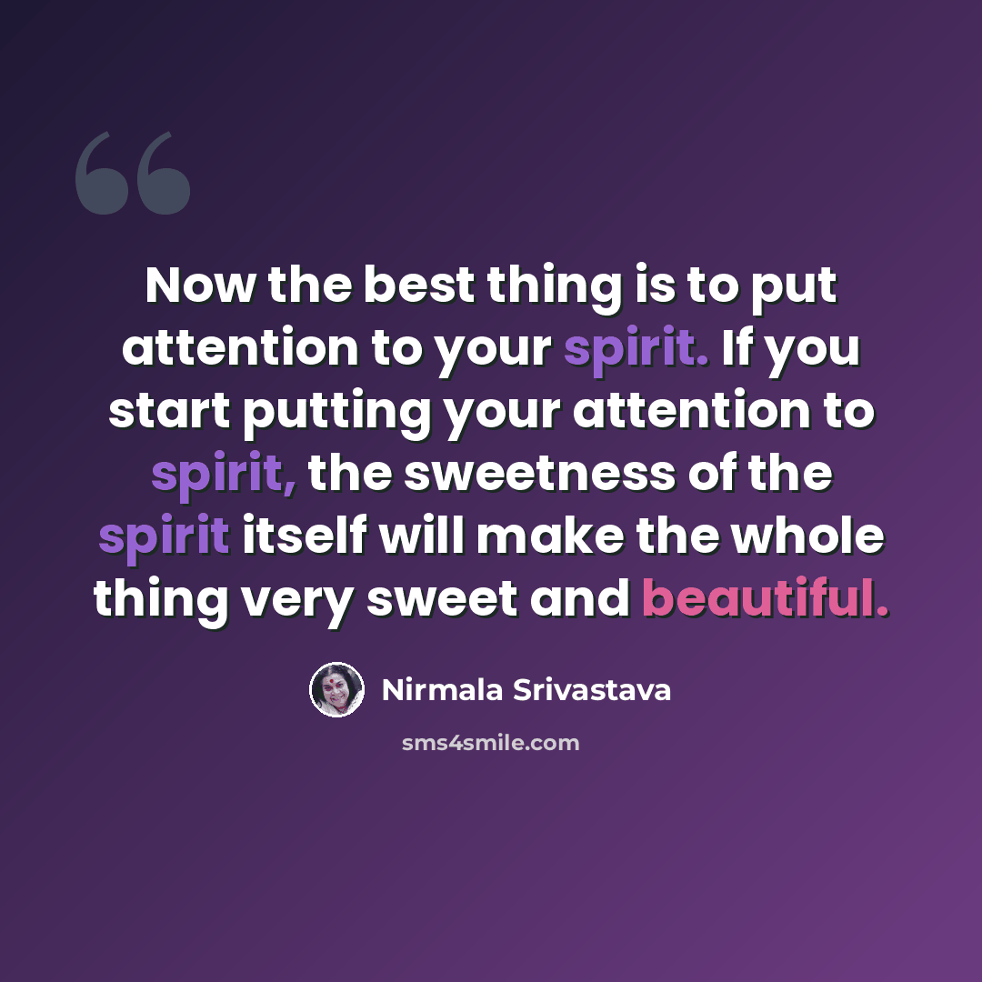 “Now the best thing is to put attention to your spirit. If you start putting your attention to spirit, the sweetness of the spirit itself will make the whole thing very sweet and beautiful.” quote by Nirmala Srivastava