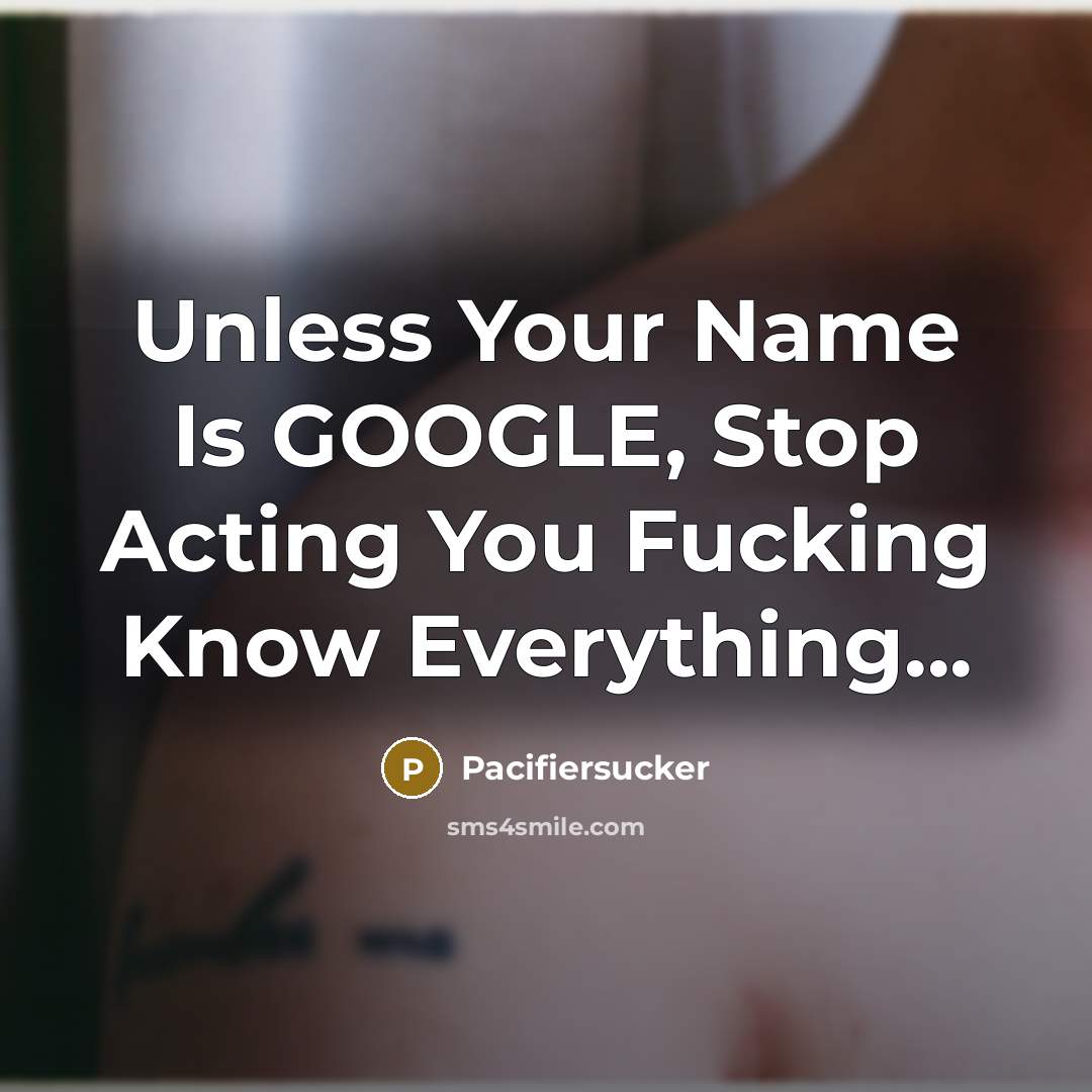 “Unless Your Name Is GOOGLE, Stop Acting You Fucking Know Everything...” quote by Pacifiersucker