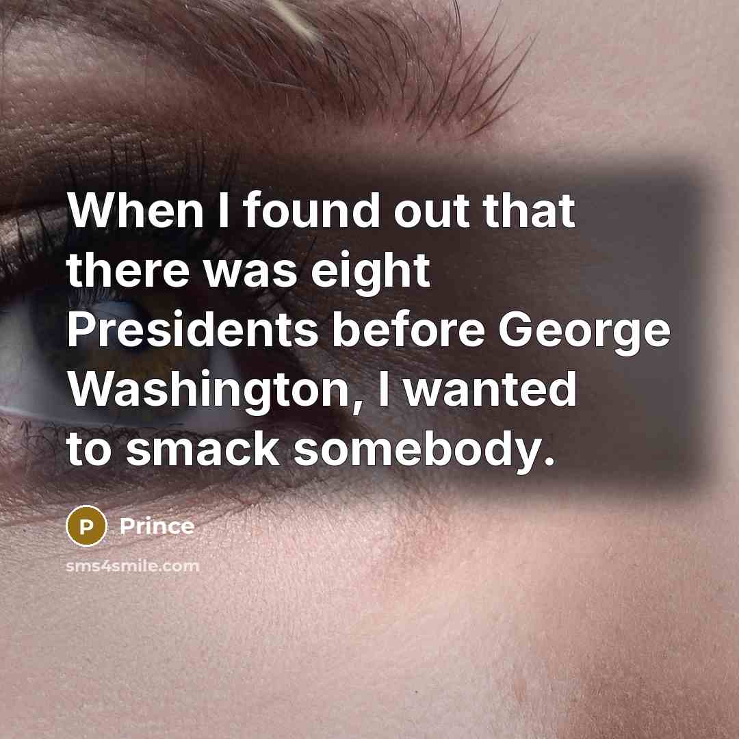 “When I found out that there was eight Presidents before George Washington, I wanted to smack somebody.” quote by Prince