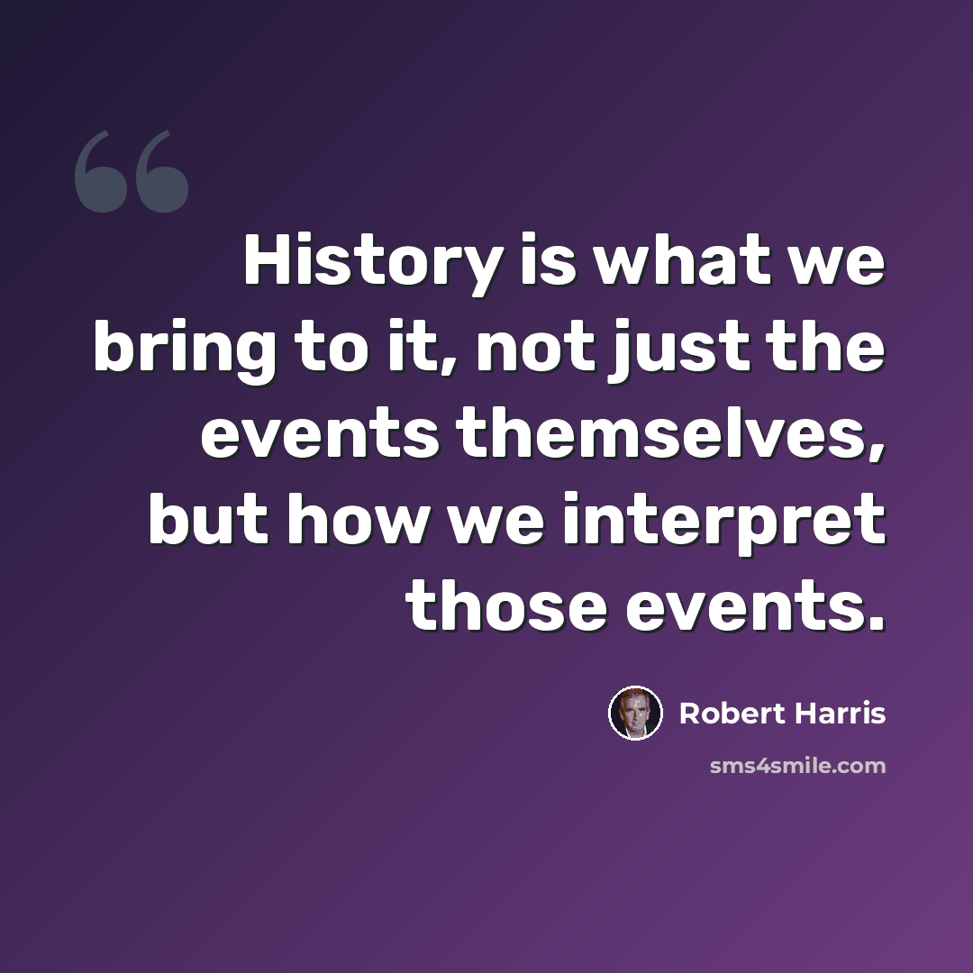 “History is what we bring to it, not just the events themselves, but how we interpret those events.” quote by Robert Harris