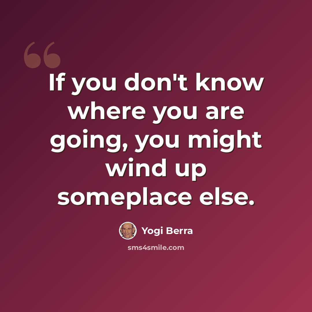 “If you don't know where you are going, you might wind up someplace else.” quote by Yogi Berra