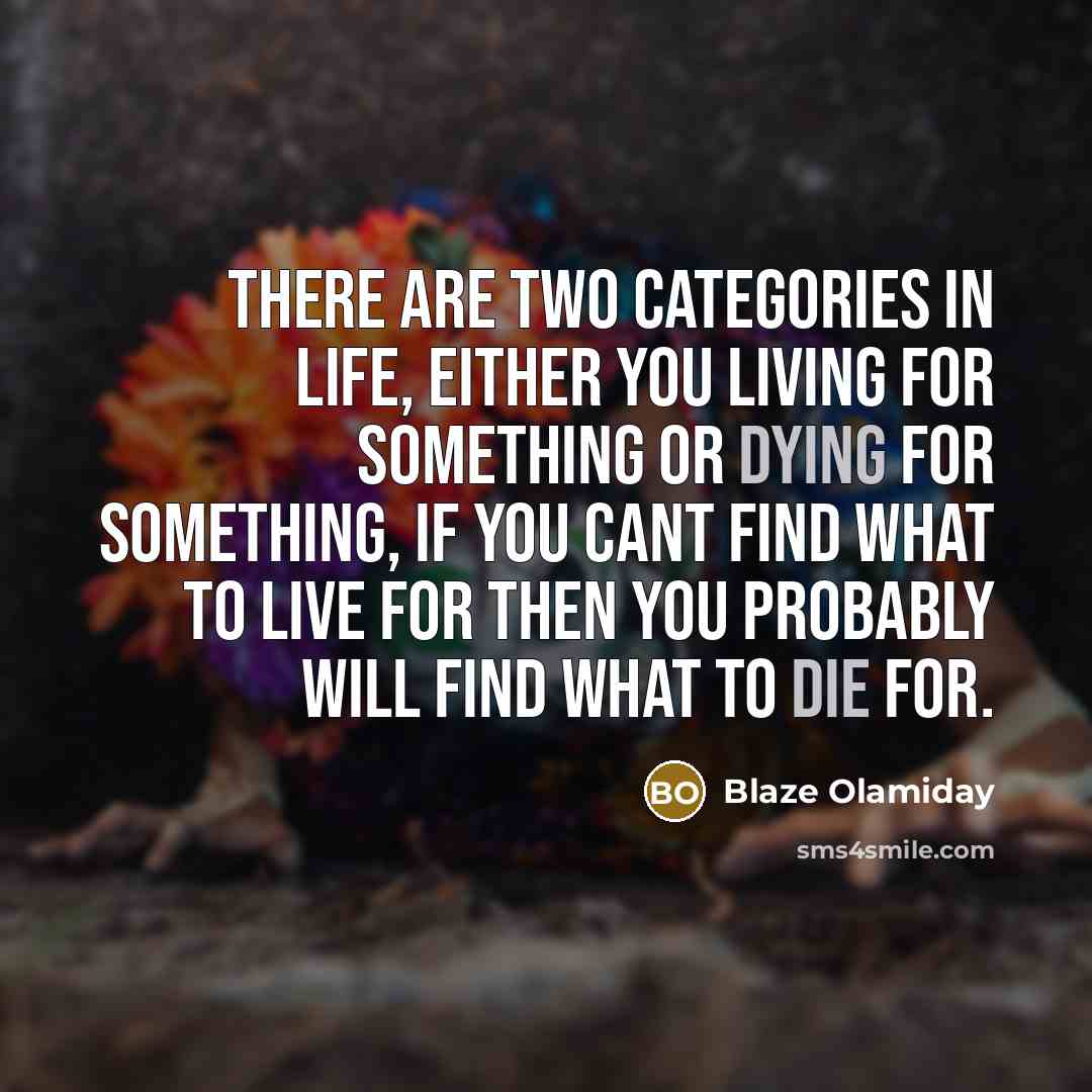 “There are two categories in life, either you living for something or dying for something, if you cant find what to live for then you probably will find what to die for.” quote by Blaze Olamiday
