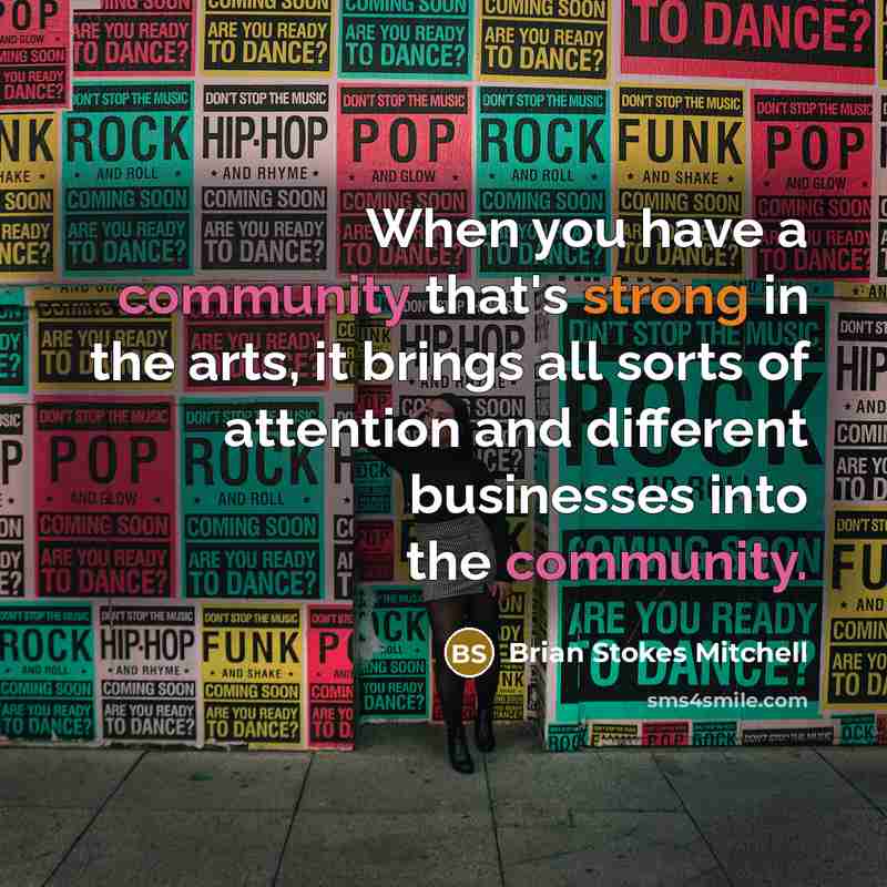 “When you have a community that's strong in the arts, it brings all sorts of attention and different businesses into the community.” quote by Brian Stokes Mitchell