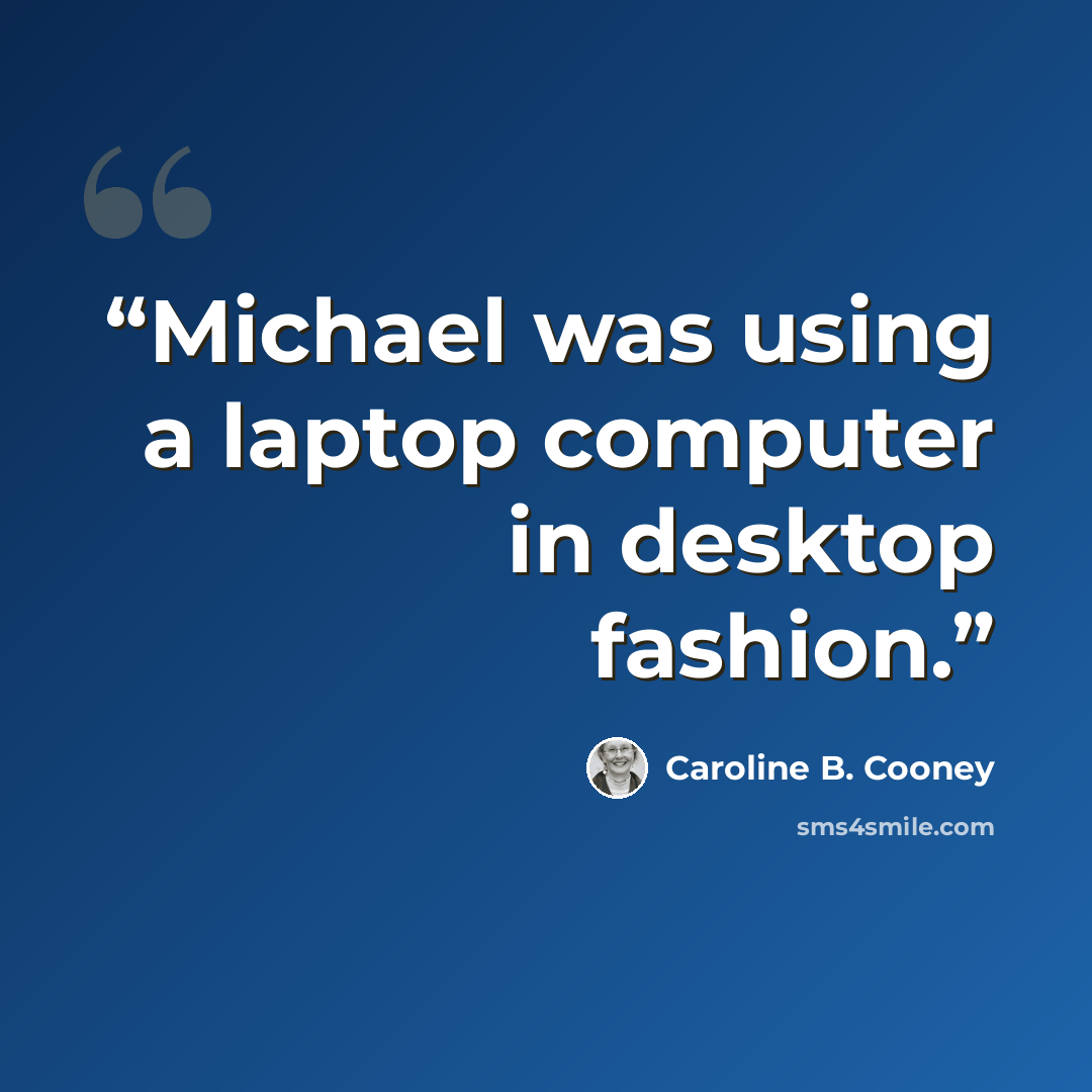 “Michael was using a laptop computer in desktop fashion.” quote by Caroline B. Cooney