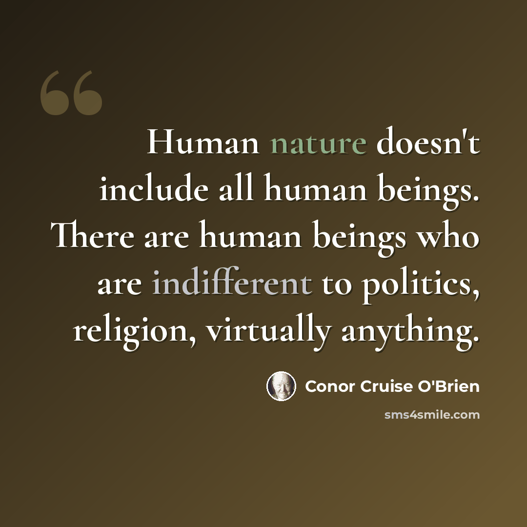 “Human nature doesn't include all human beings. There are human beings who are indifferent to politics, religion, virtually anything.” quote by Conor Cruise O'Brien