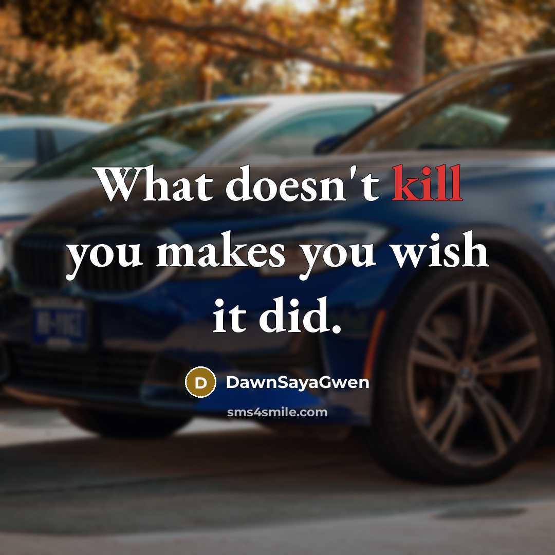 “What doesn't kill you makes you wish it did.” quote by DawnSayaGwen