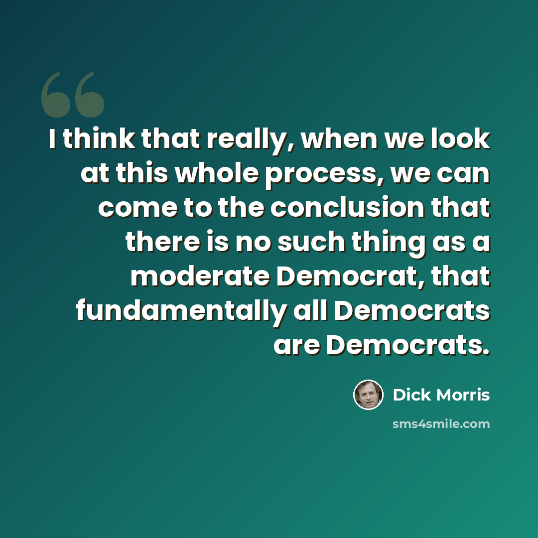 “I think that really, when we look at this whole process, we can come to the conclusion that there is no such thing as a moderate Democrat, that fundamentally all Democrats are Democrats.” quote by Dick Morris