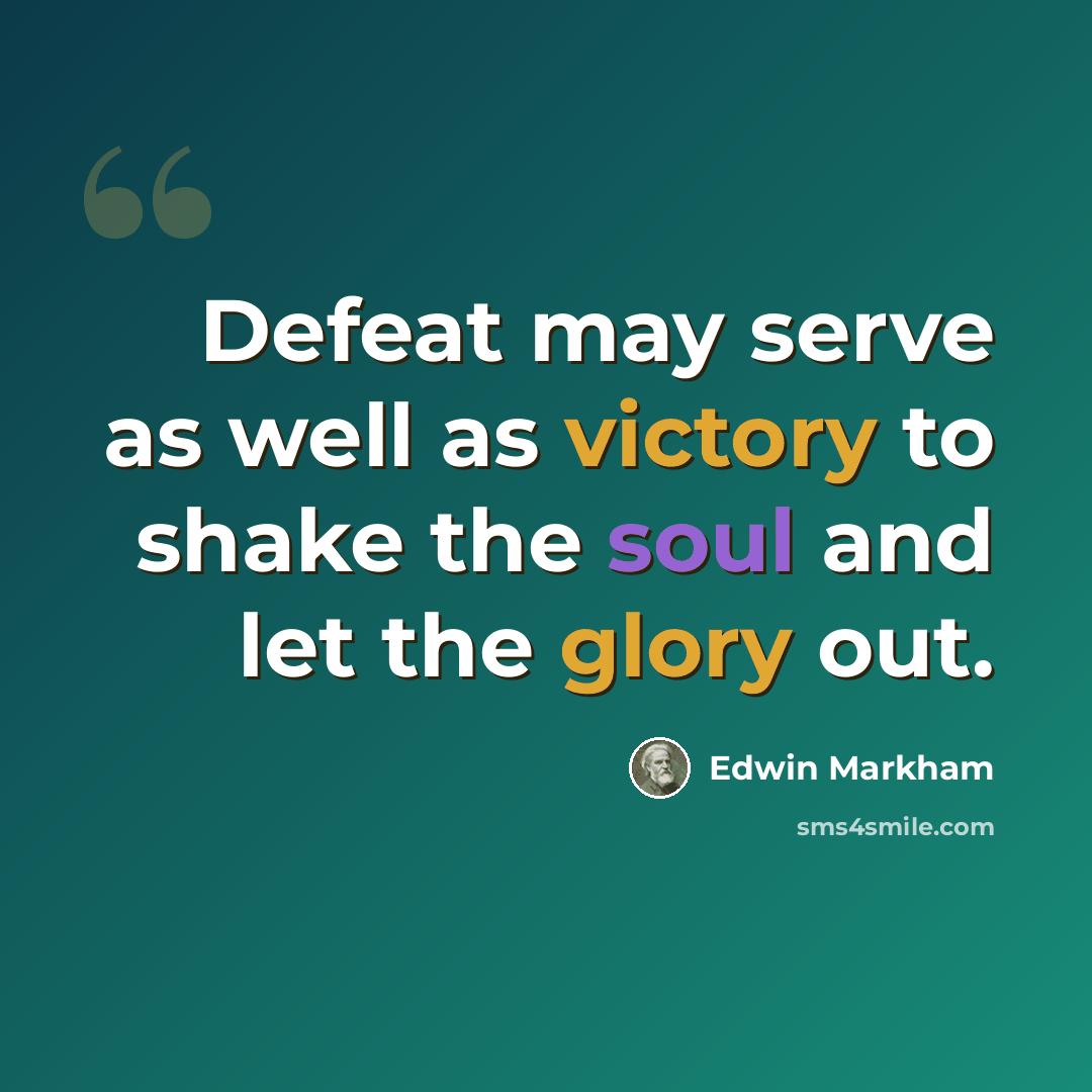 “Defeat may serve as well as victory to shake the soul and let the glory out.” quote by Edwin Markham